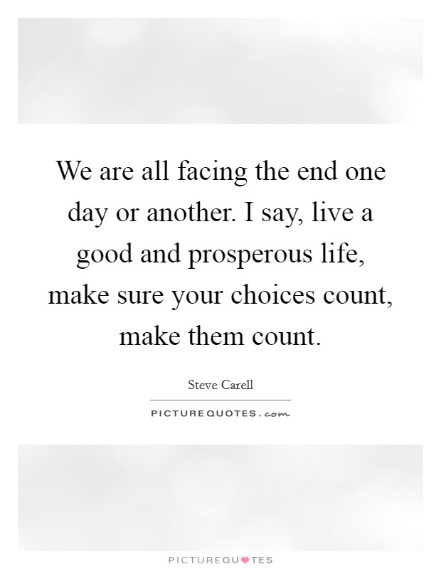We are all facing the end one day or another. I say, live a good and prosperous life, make sure your choices count, make them count. Picture Quote #1