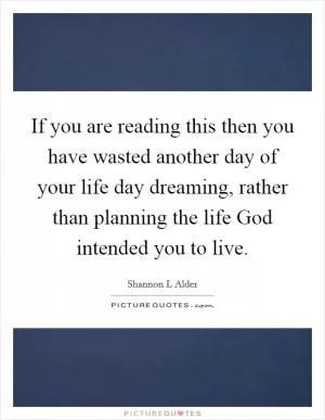 If you are reading this then you have wasted another day of your life day dreaming, rather than planning the life God intended you to live Picture Quote #1