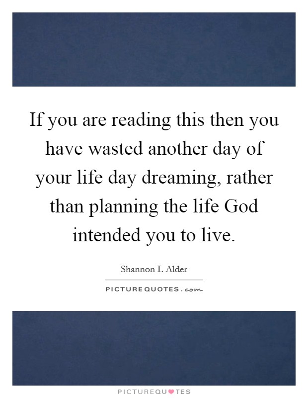 If you are reading this then you have wasted another day of your life day dreaming, rather than planning the life God intended you to live. Picture Quote #1