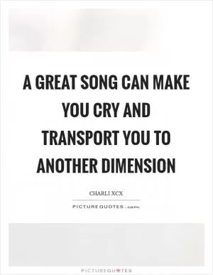 A great song can make you cry and transport you to another dimension Picture Quote #1