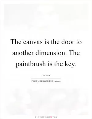 The canvas is the door to another dimension. The paintbrush is the key Picture Quote #1