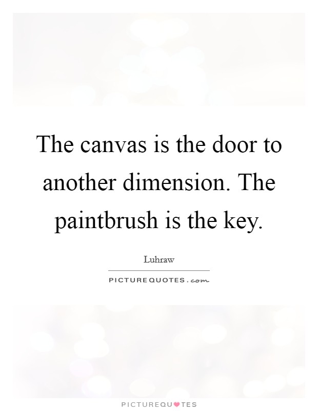 The canvas is the door to another dimension. The paintbrush is the key. Picture Quote #1