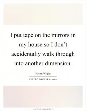 I put tape on the mirrors in my house so I don’t accidentally walk through into another dimension Picture Quote #1