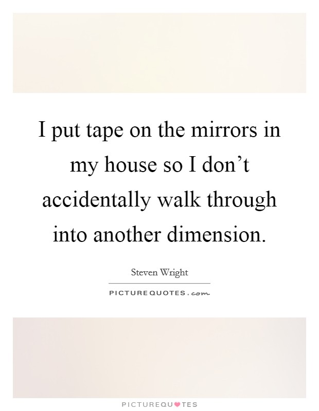 I put tape on the mirrors in my house so I don't accidentally walk through into another dimension. Picture Quote #1