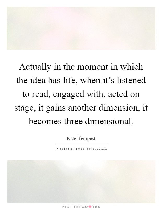Actually in the moment in which the idea has life, when it's listened to read, engaged with, acted on stage, it gains another dimension, it becomes three dimensional. Picture Quote #1