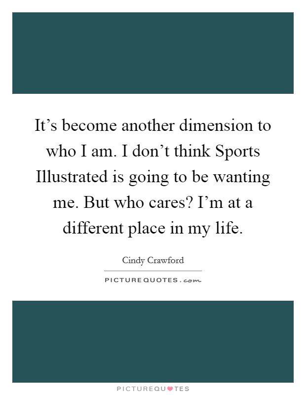 It's become another dimension to who I am. I don't think Sports Illustrated is going to be wanting me. But who cares? I'm at a different place in my life. Picture Quote #1