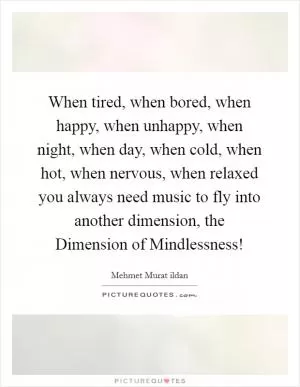 When tired, when bored, when happy, when unhappy, when night, when day, when cold, when hot, when nervous, when relaxed you always need music to fly into another dimension, the Dimension of Mindlessness! Picture Quote #1