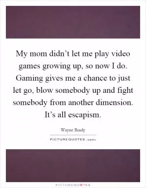 My mom didn’t let me play video games growing up, so now I do. Gaming gives me a chance to just let go, blow somebody up and fight somebody from another dimension. It’s all escapism Picture Quote #1