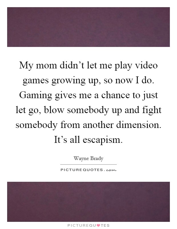 My mom didn't let me play video games growing up, so now I do. Gaming gives me a chance to just let go, blow somebody up and fight somebody from another dimension. It's all escapism. Picture Quote #1