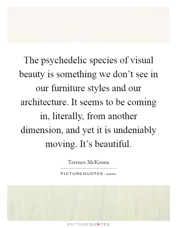 The psychedelic species of visual beauty is something we don't see in our furniture styles and our architecture. It seems to be coming in, literally, from another dimension, and yet it is undeniably moving. It's beautiful. Picture Quote #1