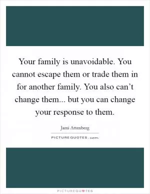Your family is unavoidable. You cannot escape them or trade them in for another family. You also can’t change them... but you can change your response to them Picture Quote #1