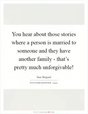 You hear about those stories where a person is married to someone and they have another family - that’s pretty much unforgivable! Picture Quote #1