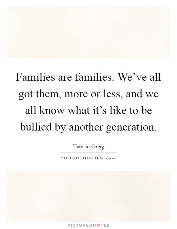 Families are families. We've all got them, more or less, and we all know what it's like to be bullied by another generation. Picture Quote #1
