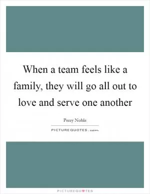 When a team feels like a family, they will go all out to love and serve one another Picture Quote #1