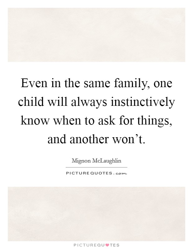 Even in the same family, one child will always instinctively know when to ask for things, and another won't. Picture Quote #1