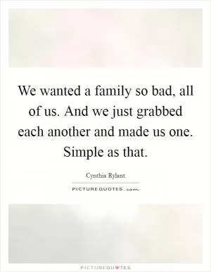 We wanted a family so bad, all of us. And we just grabbed each another and made us one. Simple as that Picture Quote #1
