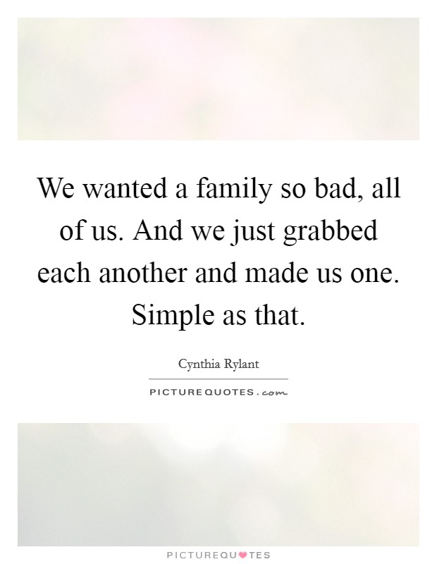 We wanted a family so bad, all of us. And we just grabbed each another and made us one. Simple as that. Picture Quote #1
