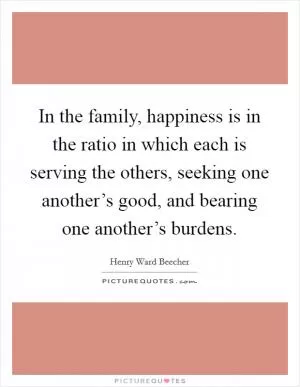 In the family, happiness is in the ratio in which each is serving the others, seeking one another’s good, and bearing one another’s burdens Picture Quote #1