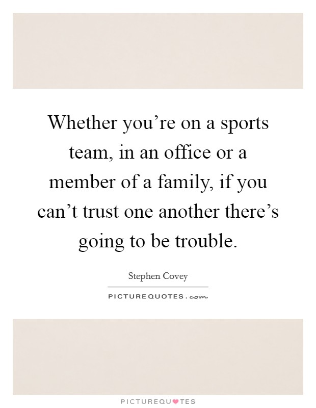 Whether you're on a sports team, in an office or a member of a family, if you can't trust one another there's going to be trouble. Picture Quote #1