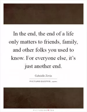 In the end, the end of a life only matters to friends, family, and other folks you used to know. For everyone else, it’s just another end Picture Quote #1