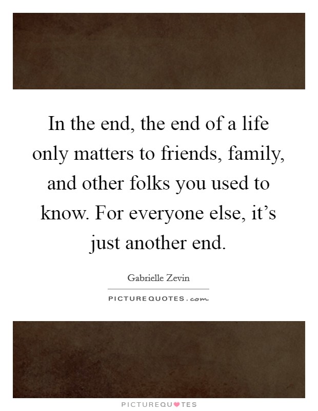 In the end, the end of a life only matters to friends, family, and other folks you used to know. For everyone else, it's just another end. Picture Quote #1