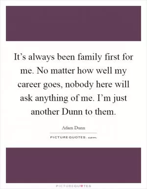 It’s always been family first for me. No matter how well my career goes, nobody here will ask anything of me. I’m just another Dunn to them Picture Quote #1