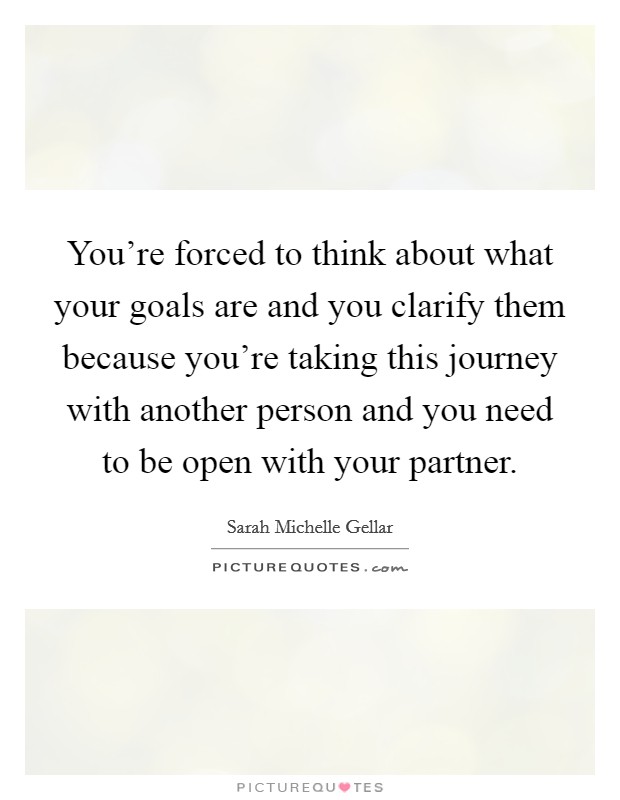 You're forced to think about what your goals are and you clarify them because you're taking this journey with another person and you need to be open with your partner. Picture Quote #1