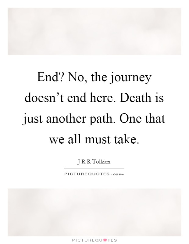 End? No, the journey doesn't end here. Death is just another path. One that we all must take. Picture Quote #1