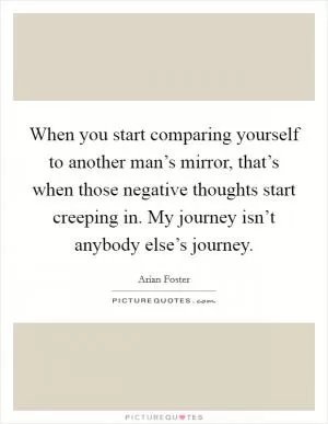 When you start comparing yourself to another man’s mirror, that’s when those negative thoughts start creeping in. My journey isn’t anybody else’s journey Picture Quote #1