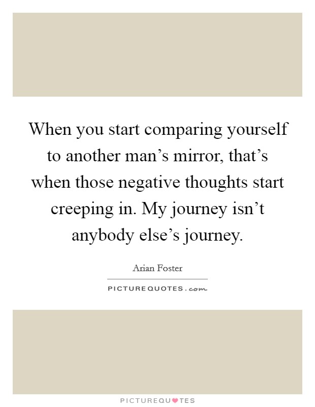 When you start comparing yourself to another man's mirror, that's when those negative thoughts start creeping in. My journey isn't anybody else's journey. Picture Quote #1