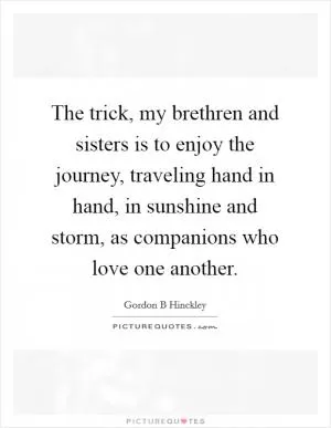 The trick, my brethren and sisters is to enjoy the journey, traveling hand in hand, in sunshine and storm, as companions who love one another Picture Quote #1