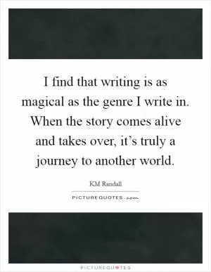 I find that writing is as magical as the genre I write in. When the story comes alive and takes over, it’s truly a journey to another world Picture Quote #1