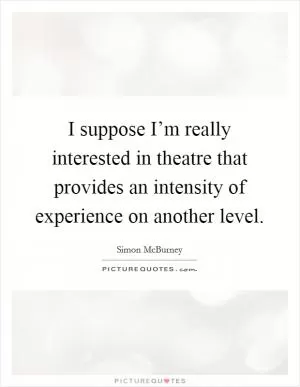 I suppose I’m really interested in theatre that provides an intensity of experience on another level Picture Quote #1
