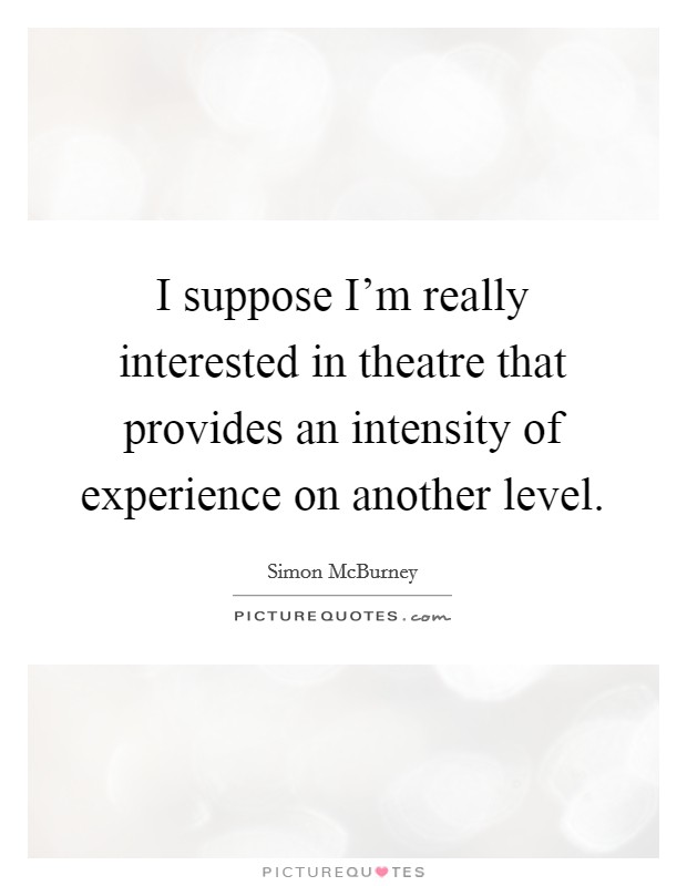 I suppose I'm really interested in theatre that provides an intensity of experience on another level. Picture Quote #1