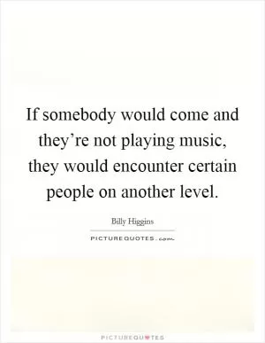 If somebody would come and they’re not playing music, they would encounter certain people on another level Picture Quote #1