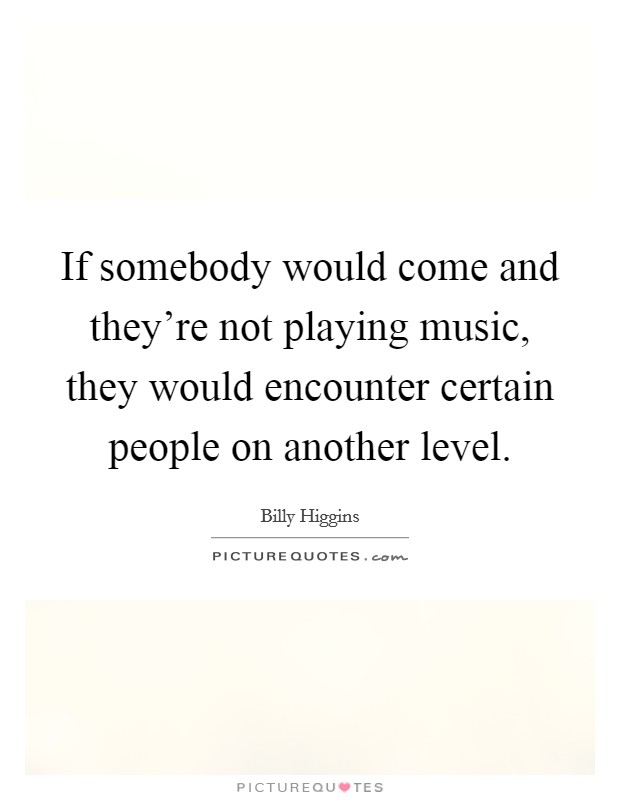 If somebody would come and they're not playing music, they would encounter certain people on another level. Picture Quote #1