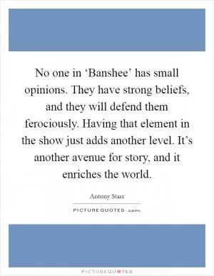 No one in ‘Banshee’ has small opinions. They have strong beliefs, and they will defend them ferociously. Having that element in the show just adds another level. It’s another avenue for story, and it enriches the world Picture Quote #1