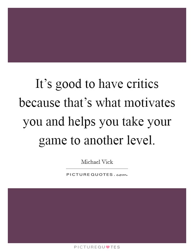 It's good to have critics because that's what motivates you and helps you take your game to another level. Picture Quote #1