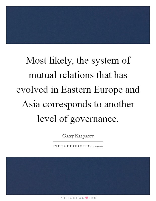 Most likely, the system of mutual relations that has evolved in Eastern Europe and Asia corresponds to another level of governance Picture Quote #1