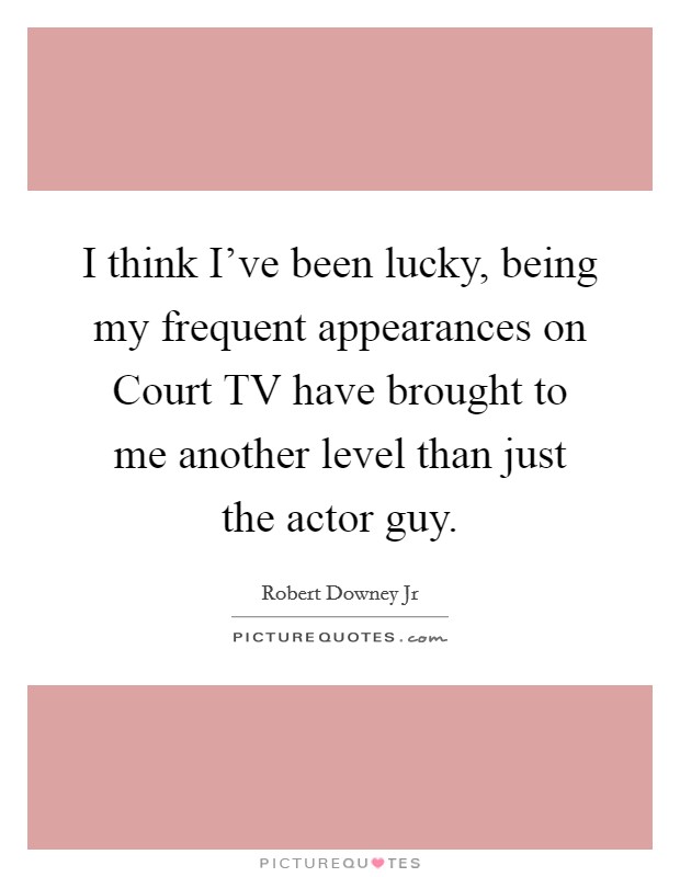 I think I've been lucky, being my frequent appearances on Court TV have brought to me another level than just the actor guy. Picture Quote #1