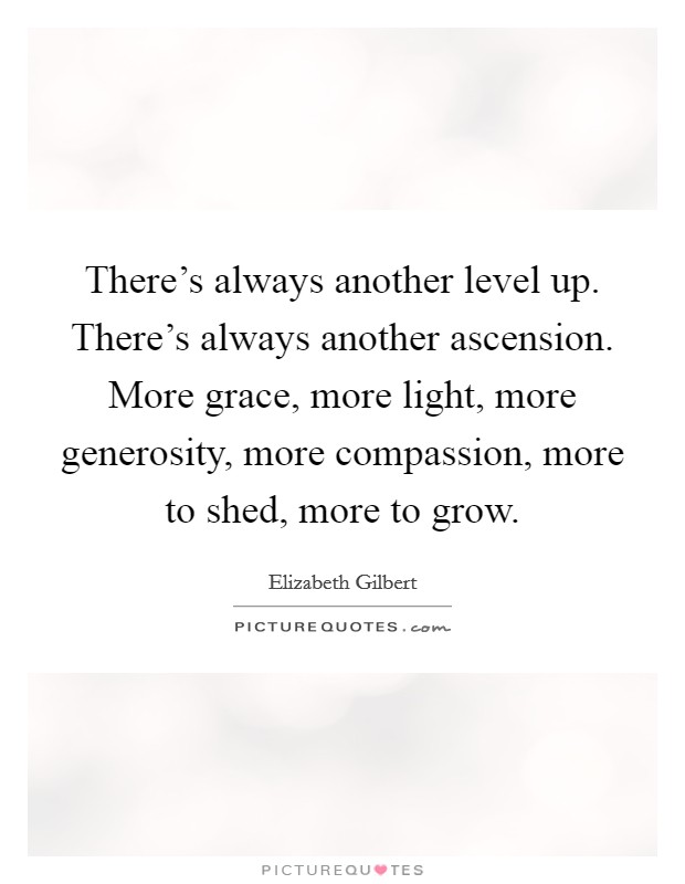 There's always another level up. There's always another ascension. More grace, more light, more generosity, more compassion, more to shed, more to grow. Picture Quote #1
