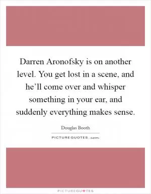 Darren Aronofsky is on another level. You get lost in a scene, and he’ll come over and whisper something in your ear, and suddenly everything makes sense Picture Quote #1