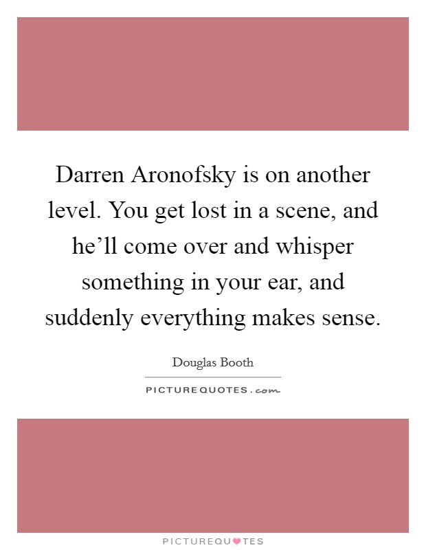Darren Aronofsky is on another level. You get lost in a scene, and he'll come over and whisper something in your ear, and suddenly everything makes sense. Picture Quote #1