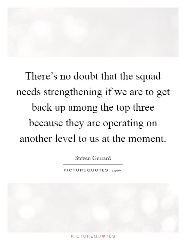 There's no doubt that the squad needs strengthening if we are to get back up among the top three because they are operating on another level to us at the moment. Picture Quote #1