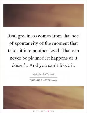 Real greatness comes from that sort of spontaneity of the moment that takes it into another level. That can never be planned; it happens or it doesn’t. And you can’t force it Picture Quote #1