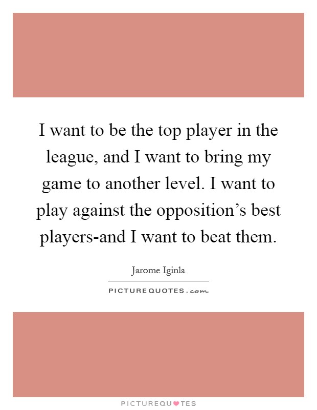 I want to be the top player in the league, and I want to bring my game to another level. I want to play against the opposition's best players-and I want to beat them. Picture Quote #1