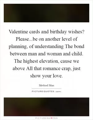 Valentine cards and birthday wishes? Please...be on another level of planning, of understanding The bond between man and woman and child. The highest elevation, cause we above All that romance crap, just show your love Picture Quote #1