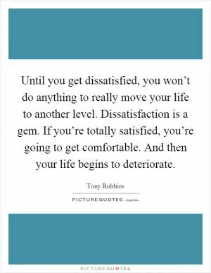 Until you get dissatisfied, you won’t do anything to really move your life to another level. Dissatisfaction is a gem. If you’re totally satisfied, you’re going to get comfortable. And then your life begins to deteriorate Picture Quote #1