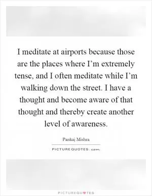 I meditate at airports because those are the places where I’m extremely tense, and I often meditate while I’m walking down the street. I have a thought and become aware of that thought and thereby create another level of awareness Picture Quote #1