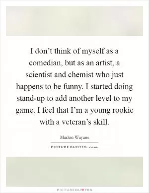 I don’t think of myself as a comedian, but as an artist, a scientist and chemist who just happens to be funny. I started doing stand-up to add another level to my game. I feel that I’m a young rookie with a veteran’s skill Picture Quote #1